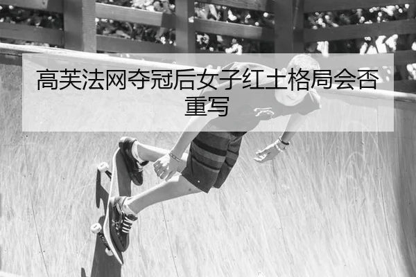 高芙法网夺冠后女子红土格局会否重写