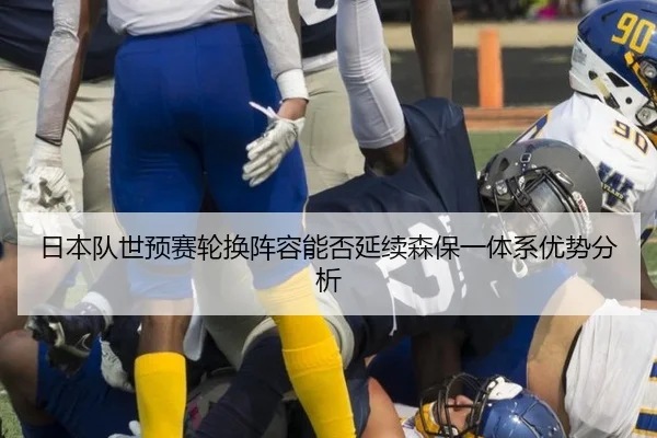 日本队世预赛轮换阵容能否延续优势