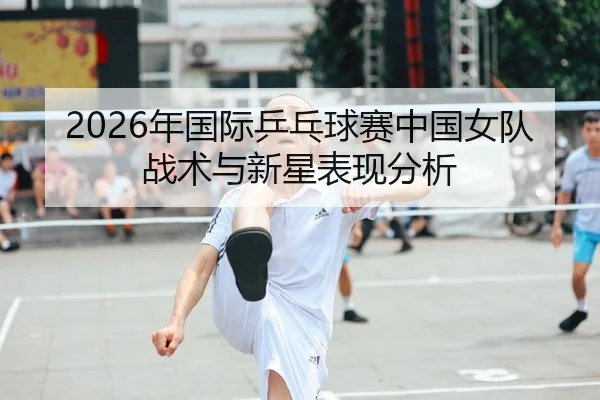 2026年国际乒乓球赛中国女队战术与新星表现分析