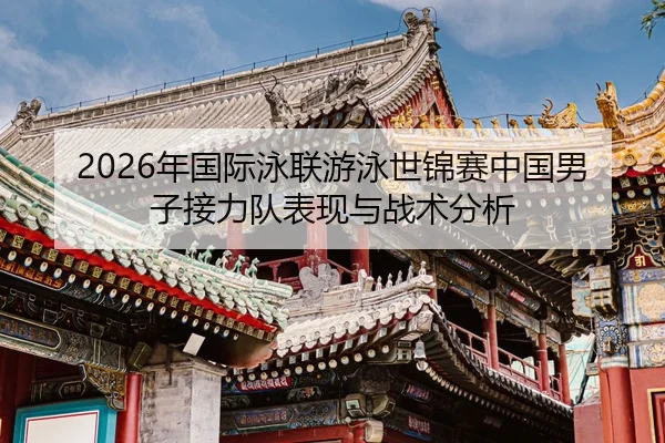 2026年国际泳联游泳世锦赛中国男子接力队表现与战术分析