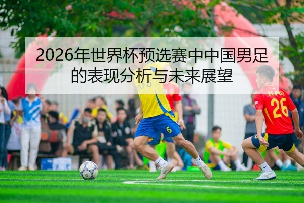 2026年世界杯预选赛中中国男足的表现分析与未来展望