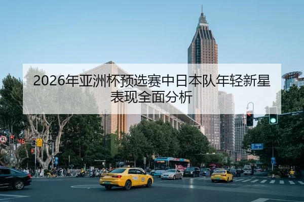2026年亚洲杯预选赛中日本队年轻新星表现全面分析