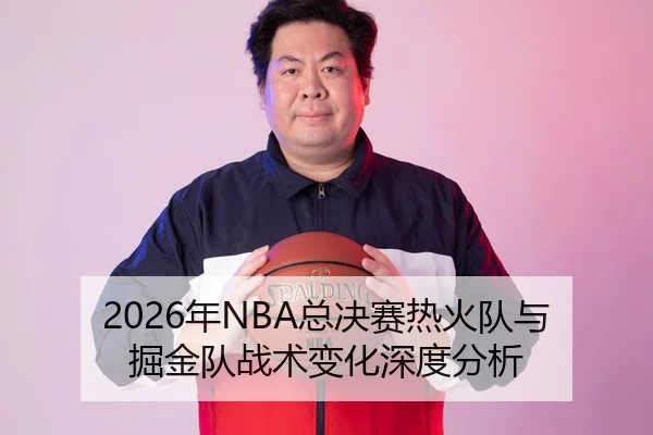 2026年NBA总决赛热火队与掘金队战术变化深度分析