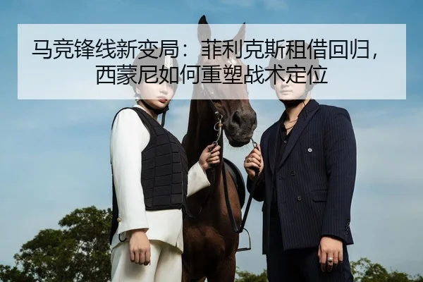 马竞锋线新变局：菲利克斯租借回归，西蒙尼如何重塑战术定位