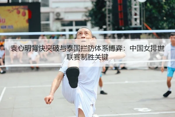 袁心玥背快突破与泰国拦防体系博弈：中国女排世联赛制胜关键