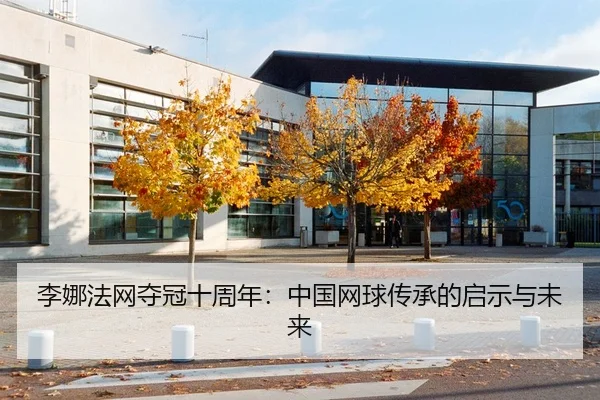李娜法网夺冠十周年：中国网球传承的启示与未来