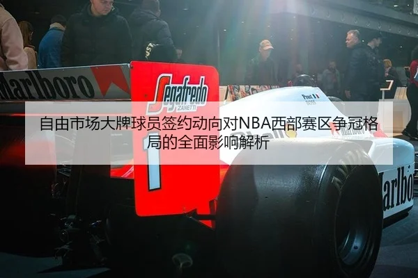 自由市场大牌球员签约动向对NBA西部赛区争冠格局的全面影响解析