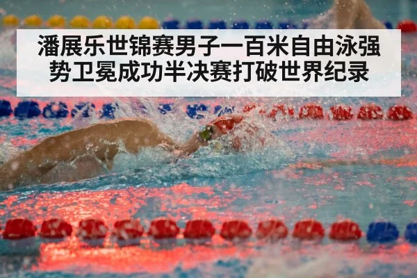 潘展乐世锦赛男子一百米自由泳强势卫冕成功半决赛打破世界纪录