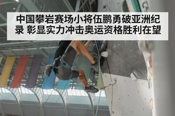 中国攀岩赛场小将伍鹏勇破亚洲纪录 彰显实力冲击奥运资格胜利在望