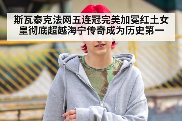 斯瓦泰克法网五连冠完美加冕红土女皇彻底超越海宁传奇成为历史第一