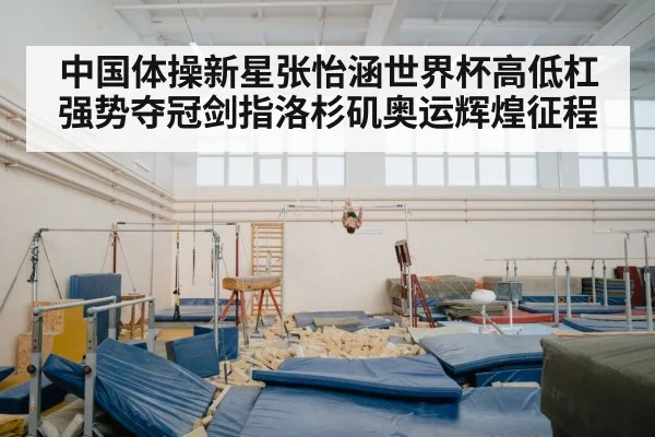 中国体操新星张怡涵世界杯高低杠强势夺冠剑指洛杉矶奥运辉煌征程